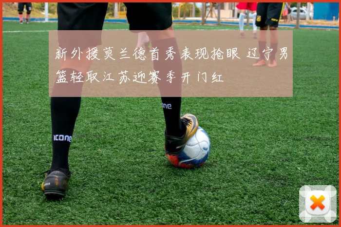 新外援莫兰德首秀表现抢眼 辽宁男篮轻取江苏迎赛季开门红
