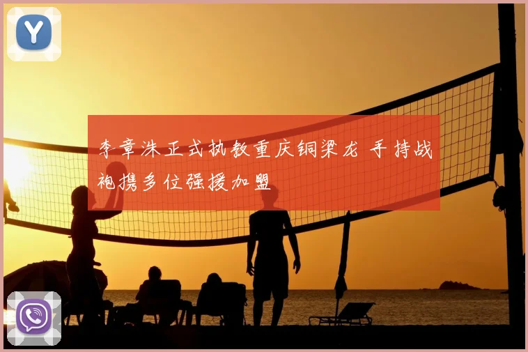 李章洙正式执教重庆铜梁龙 手持战袍携多位强援加盟