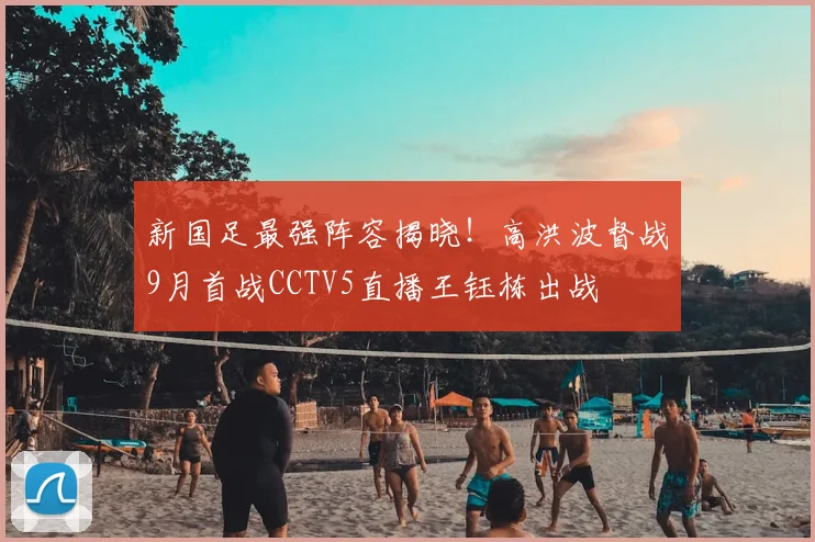 新国足最强阵容揭晓！高洪波督战9月首战CCTV5直播王钰栋出战